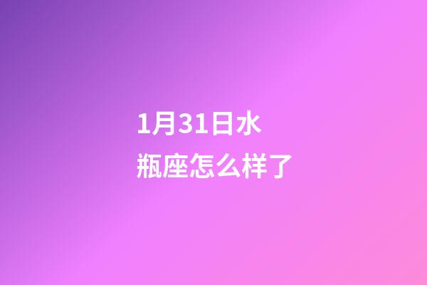 1月31日水瓶座怎么样了-第1张-星座运势-玄机派