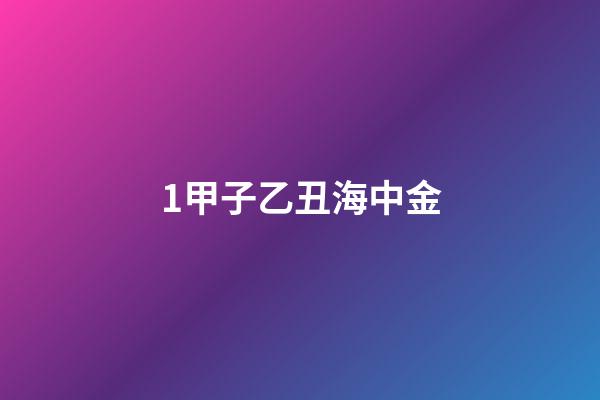 1.甲子乙丑海中金