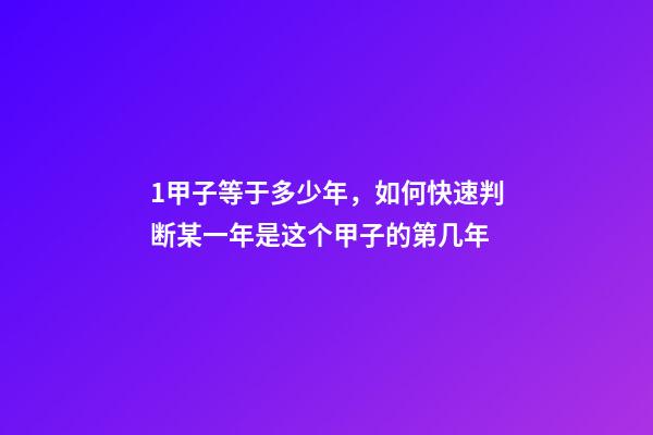 1甲子等于多少年，如何快速判断某一年是这个甲子的第几年-第1张-观点-玄机派