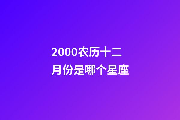 2000农历十二月份是哪个星座-第1张-星座运势-玄机派