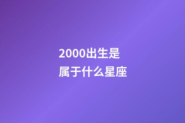 2000出生是属于什么星座-第1张-星座运势-玄机派
