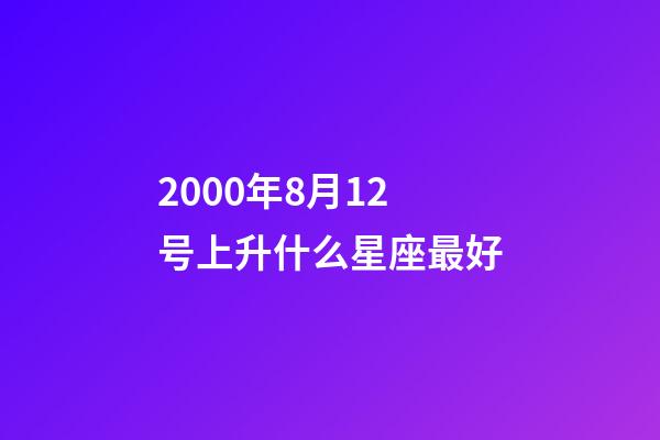 2000年8月12号上升什么星座最好-第1张-星座运势-玄机派