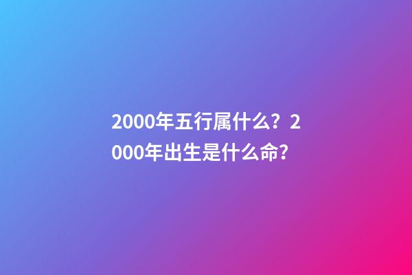 2000年五行属什么？2000年出生是什么命？