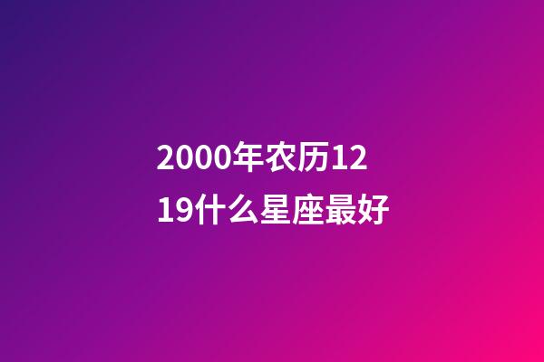 2000年农历1219什么星座最好-第1张-星座运势-玄机派