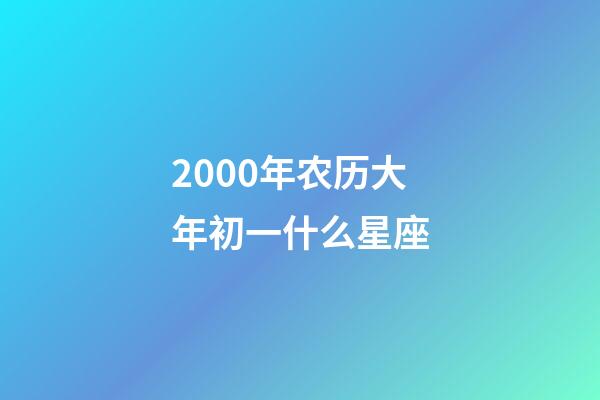 2000年农历大年初一什么星座-第1张-星座运势-玄机派