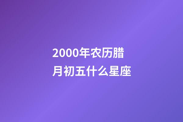 2000年农历腊月初五什么星座-第1张-星座运势-玄机派