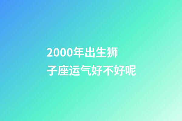 2000年出生狮子座运气好不好呢