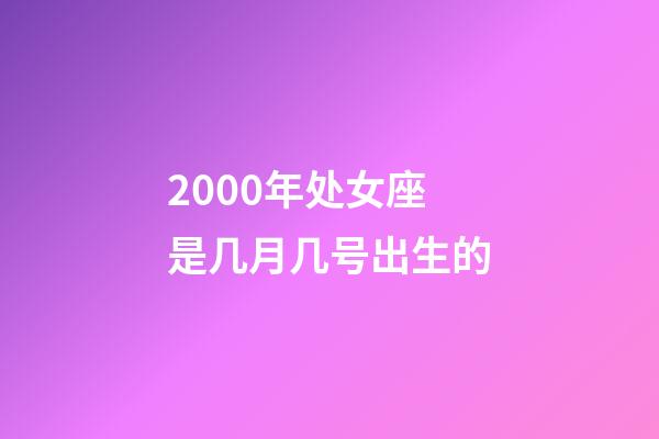2000年处女座是几月几号出生的-第1张-星座运势-玄机派