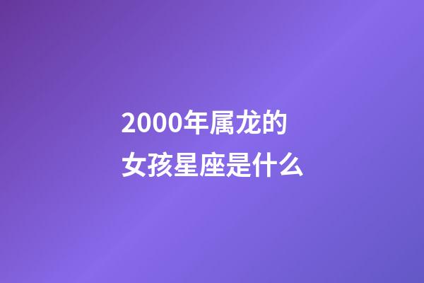 2000年属龙的女孩星座是什么-第1张-星座运势-玄机派