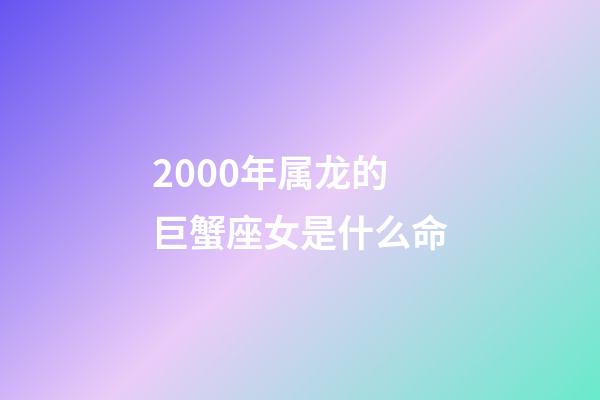2000年属龙的巨蟹座女是什么命-第1张-星座运势-玄机派