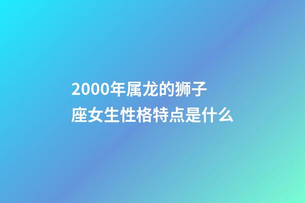 2000年属龙的狮子座女生性格特点是什么-第1张-星座运势-玄机派