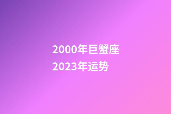 2000年巨蟹座2023年运势-第1张-星座运势-玄机派