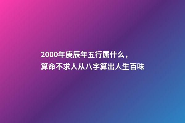 2000年庚辰年五行属什么，算命不求人从八字算出人生百味-第1张-观点-玄机派