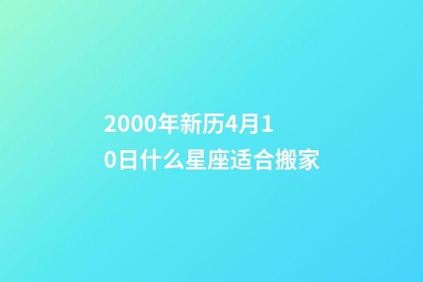 2000年新历4月10日什么星座适合搬家-第1张-星座运势-玄机派