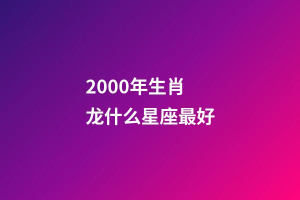 2000年生肖龙什么星座最好-第1张-星座运势-玄机派