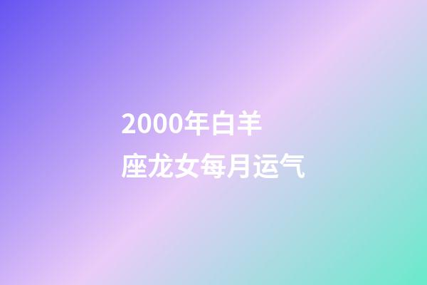 2000年白羊座龙女每月运气-第1张-星座运势-玄机派