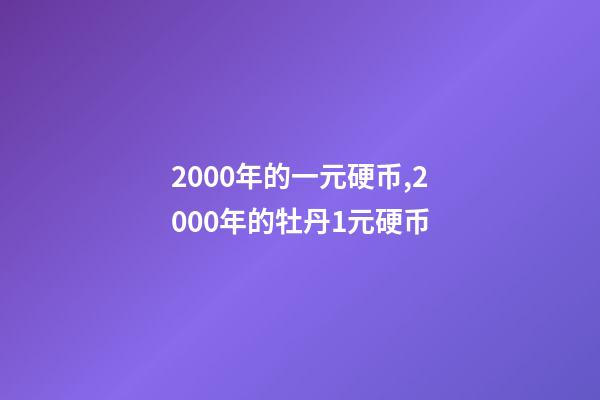 2000年的一元硬币,2000年的牡丹1元硬币-第1张-观点-玄机派