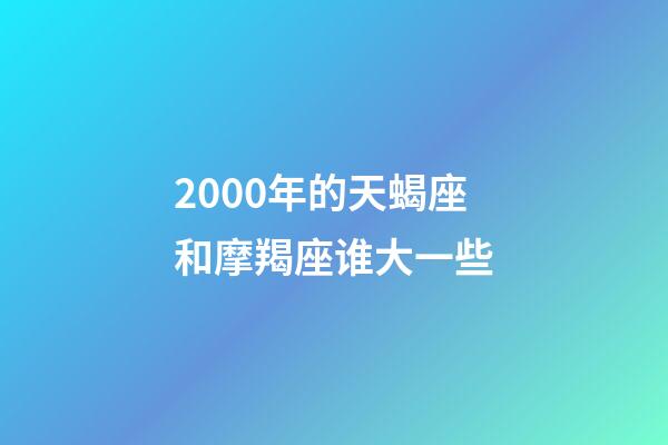 2000年的天蝎座和摩羯座谁大一些-第1张-星座运势-玄机派