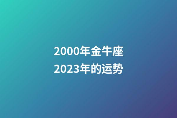 2000年金牛座2023年的运势-第1张-星座运势-玄机派