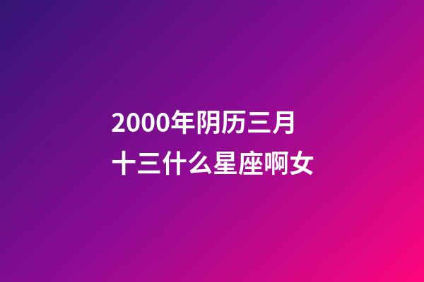 2000年阴历三月十三什么星座啊女-第1张-星座运势-玄机派