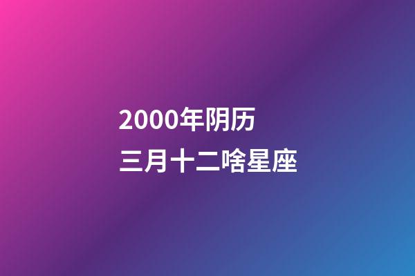 2000年阴历三月十二啥星座-第1张-星座运势-玄机派