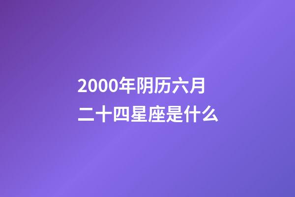 2000年阴历六月二十四星座是什么-第1张-星座运势-玄机派