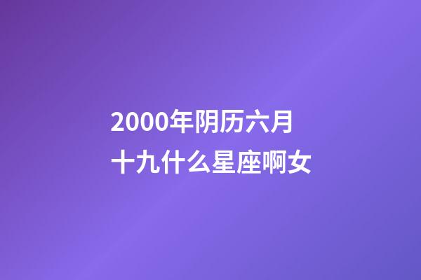 2000年阴历六月十九什么星座啊女-第1张-星座运势-玄机派