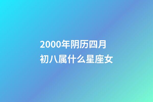 2000年阴历四月初八属什么星座女-第1张-星座运势-玄机派