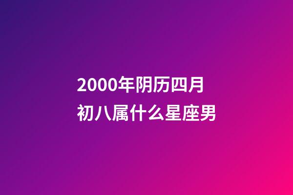 2000年阴历四月初八属什么星座男-第1张-星座运势-玄机派