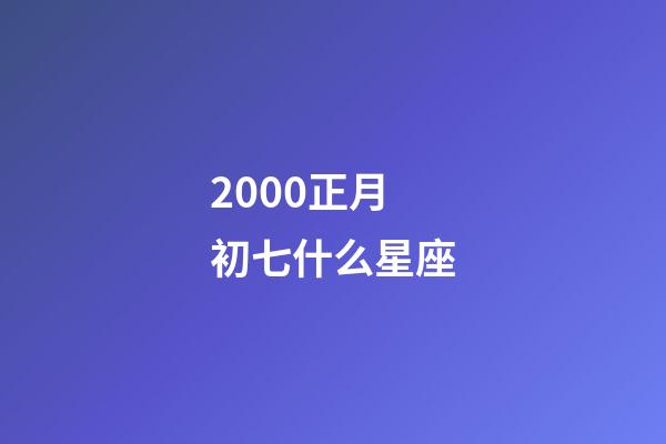 2000正月初七什么星座-第1张-星座运势-玄机派