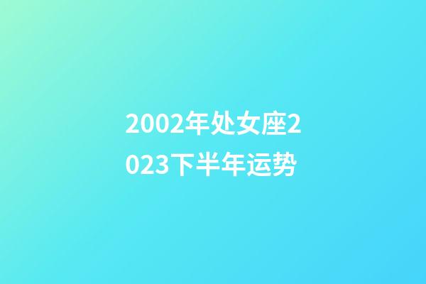 2002年处女座2023下半年运势-第1张-星座运势-玄机派