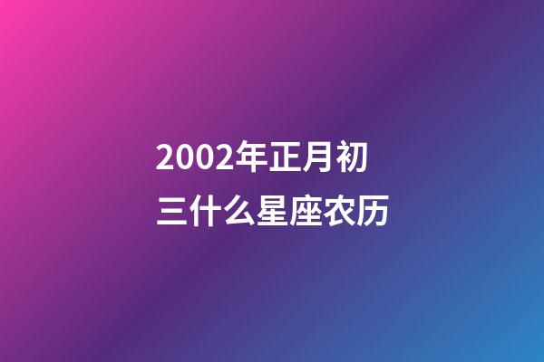 2002年正月初三什么星座农历-第1张-星座运势-玄机派