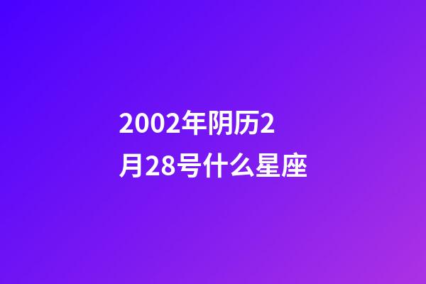 2002年阴历2月28号什么星座-第1张-星座运势-玄机派