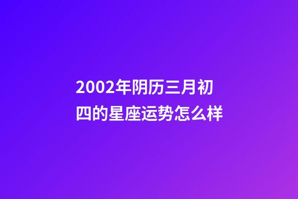 2002年阴历三月初四的星座运势怎么样-第1张-星座运势-玄机派