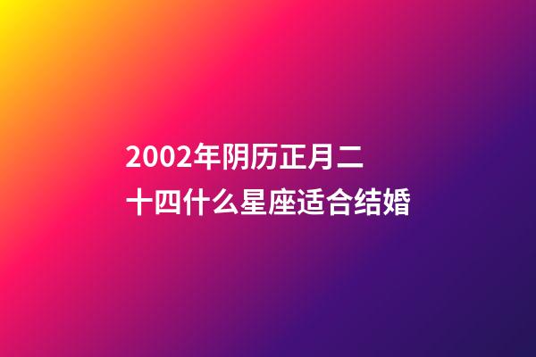 2002年阴历正月二十四什么星座适合结婚-第1张-星座运势-玄机派