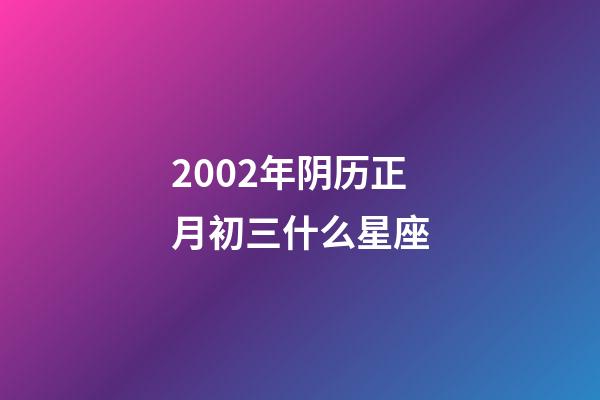 2002年阴历正月初三什么星座-第1张-星座运势-玄机派