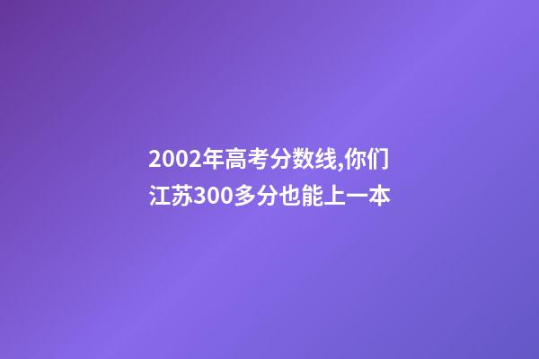 2002年高考分数线,你们江苏300多分也能上一本-第1张-观点-玄机派