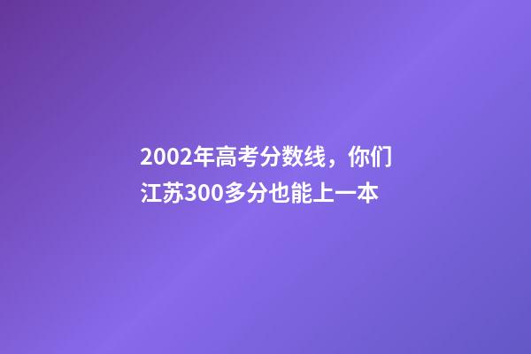 2002年高考分数线，你们江苏300多分也能上一本-第1张-观点-玄机派