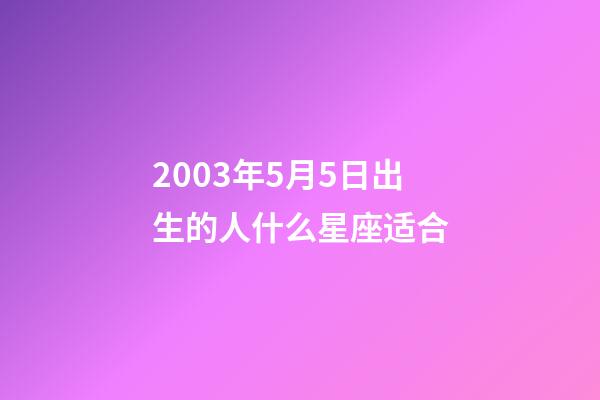 2003年5月5日出生的人什么星座适合-第1张-星座运势-玄机派