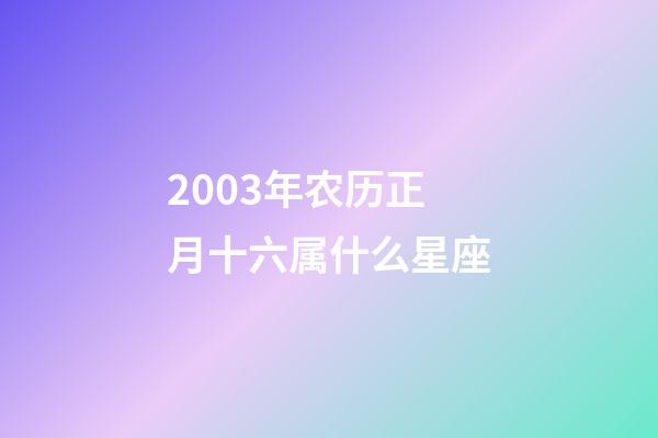 2003年农历正月十六属什么星座-第1张-星座运势-玄机派
