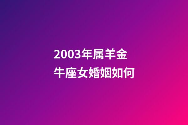 2003年属羊金牛座女婚姻如何-第1张-星座运势-玄机派