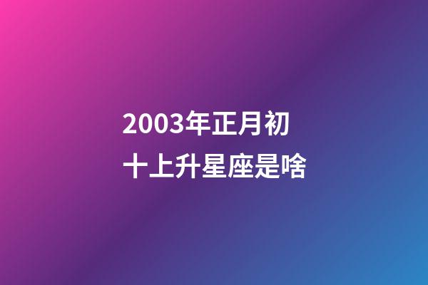 2003年正月初十上升星座是啥-第1张-星座运势-玄机派