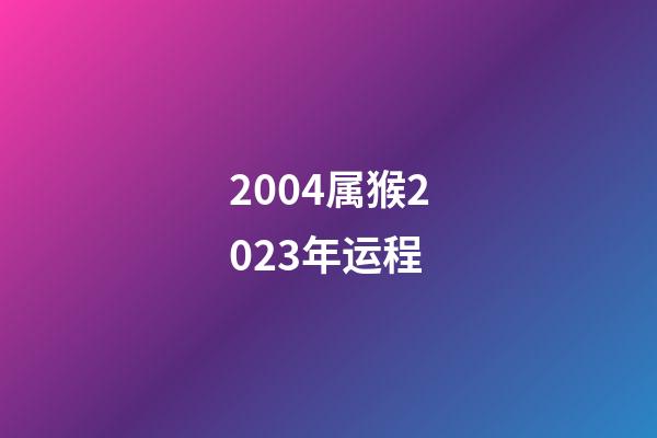 2004属猴2023年运程