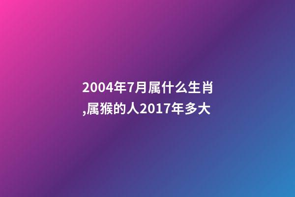 2004年7月属什么生肖,属猴的人2017年多大-第1张-观点-玄机派