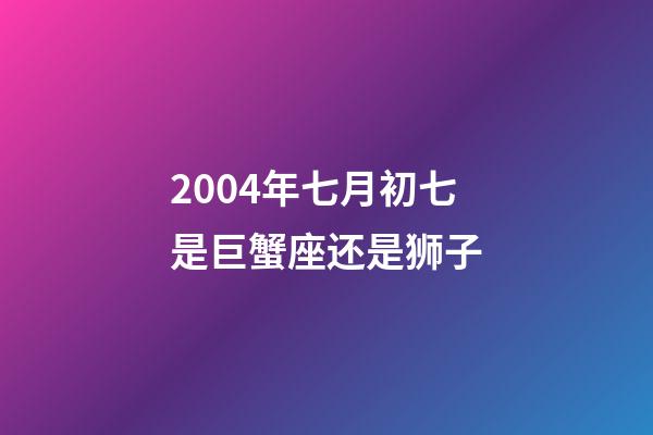 2004年七月初七是巨蟹座还是狮子-第1张-星座运势-玄机派