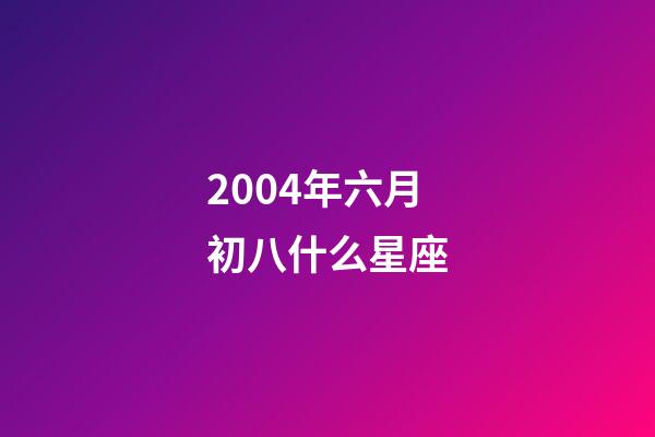 2004年六月初八什么星座-第1张-星座运势-玄机派