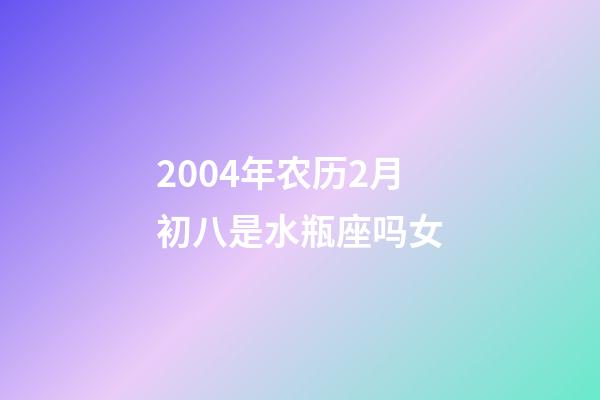2004年农历2月初八是水瓶座吗女-第1张-星座运势-玄机派