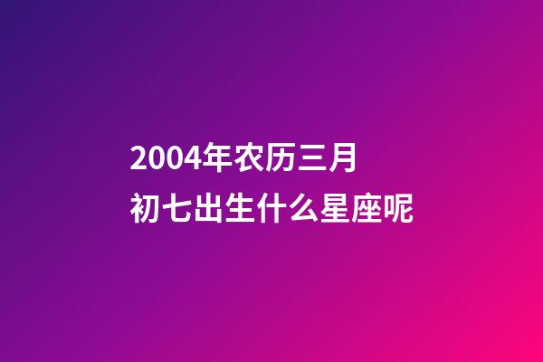 2004年农历三月初七出生什么星座呢-第1张-星座运势-玄机派