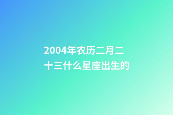 2004年农历二月二十三什么星座出生的-第1张-星座运势-玄机派