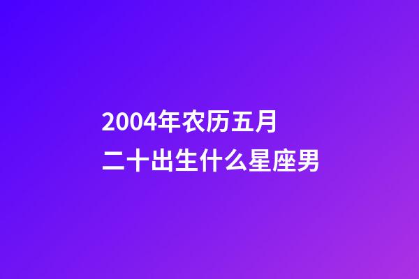 2004年农历五月二十出生什么星座男-第1张-星座运势-玄机派